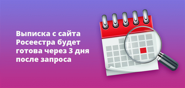 Выписки с сайта Росреестра готовы через 3 дня после подачи запроса.